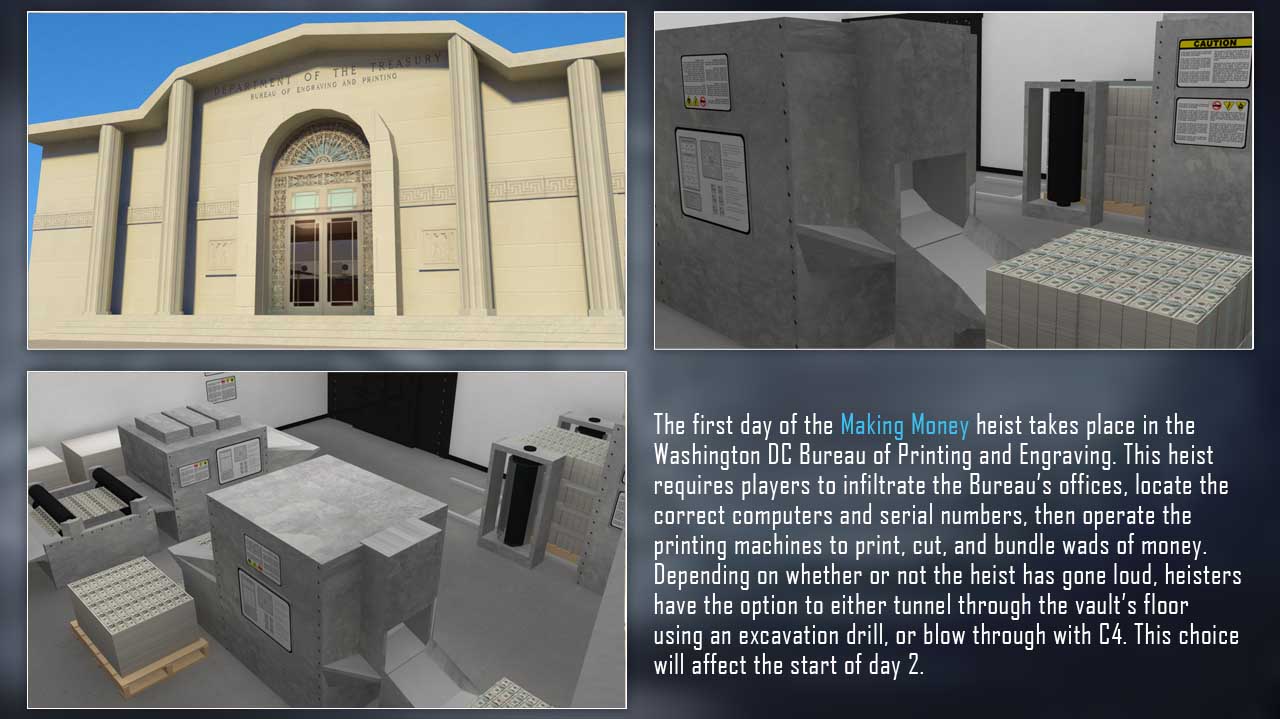 Images of the building the heist will be taking place in. The information reads, "The first day of the Making Money heist takes place in the Washington DC Bureau of Printing and Engraving. This heist requires players to infiltrate the Bureau's offices, locate the correct computers and serial numbers, then operate the printing machines to print, cut, and bundle wads of money. Depending on whether or not the heist has gone loud, heisters have the option to either tunnel through the vault's floor using an excavation drill, or blow through with C4. This choice will affect the start of day 2.